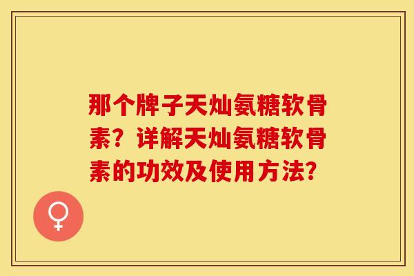 那个牌子天灿氨糖软骨素？详解天灿氨糖软骨素的功效及使用方法？-第1张图片-关节保镖