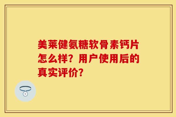 美莱健氨糖软骨素钙片怎么样？用户使用后的真实评价？-第1张图片-关节保镖