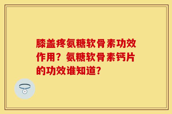 膝盖疼氨糖软骨素功效作用？氨糖软骨素钙片的功效谁知道？-第1张图片-关节保镖