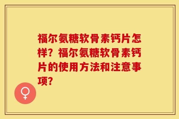 福尔氨糖软骨素钙片怎样？福尔氨糖软骨素钙片的使用方法和注意事项？-第1张图片-关节保镖