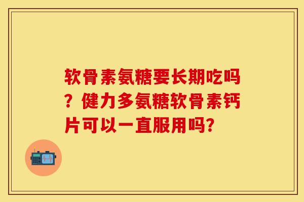 软骨素氨糖要长期吃吗？健力多氨糖软骨素钙片可以一直服用吗？-第1张图片-关节保镖