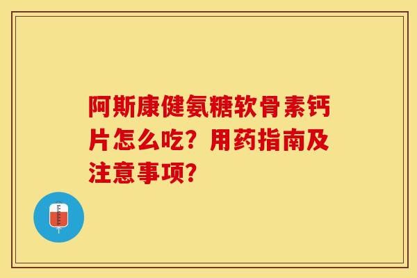 阿斯康健氨糖软骨素钙片怎么吃？用药指南及注意事项？-第1张图片-关节保镖