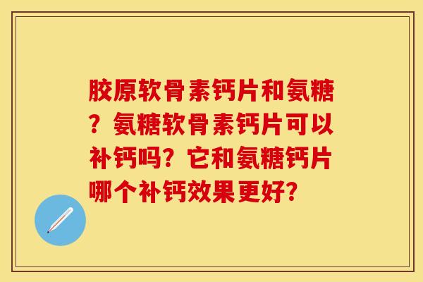 胶原软骨素钙片和氨糖？氨糖软骨素钙片可以补钙吗？它和氨糖钙片哪个补钙效果更好？-第1张图片-关节保镖