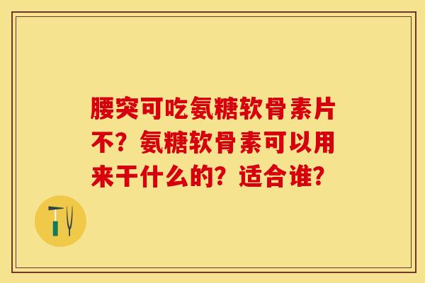 腰突可吃氨糖软骨素片不？氨糖软骨素可以用来干什么的？适合谁？-第1张图片-关节保镖