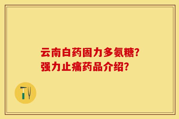 云南白药固力多氨糖？强力止痛药品介绍？-第1张图片-关节保镖