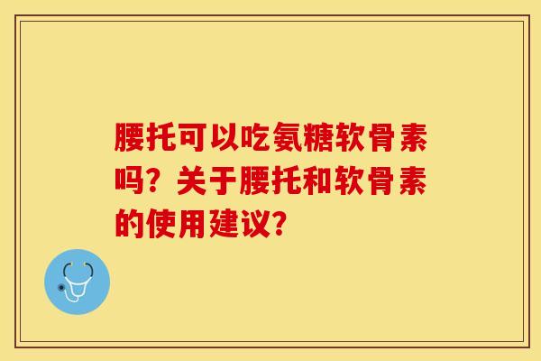 腰托可以吃氨糖软骨素吗？关于腰托和软骨素的使用建议？-第1张图片-关节保镖