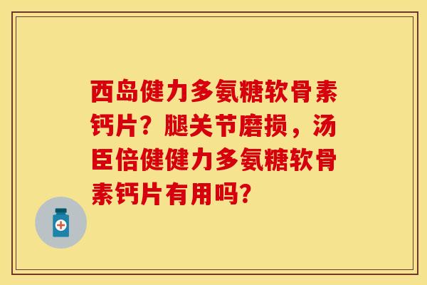 西岛健力多氨糖软骨素钙片？腿关节磨损，汤臣倍健健力多氨糖软骨素钙片有用吗？-第1张图片-关节保镖