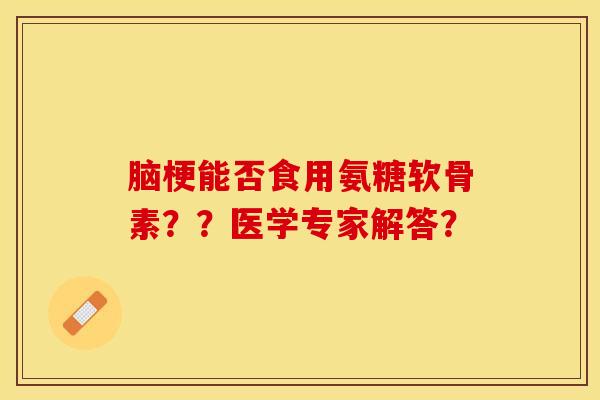 脑梗能否食用氨糖软骨素？？医学专家解答？-第1张图片-关节保镖