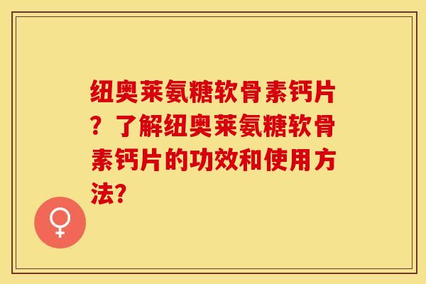 纽奥莱氨糖软骨素钙片？了解纽奥莱氨糖软骨素钙片的功效和使用方法？-第1张图片-关节保镖