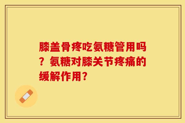 膝盖骨疼吃氨糖管用吗？氨糖对膝关节疼痛的缓解作用？-第1张图片-关节保镖