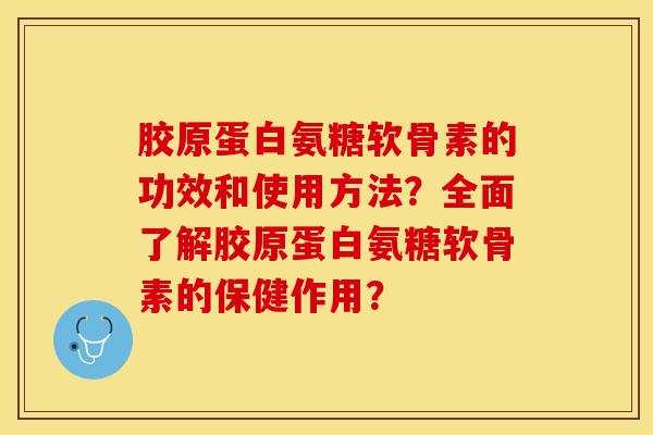 胶原蛋白氨糖软骨素的功效和使用方法？全面了解胶原蛋白氨糖软骨素的保健作用？