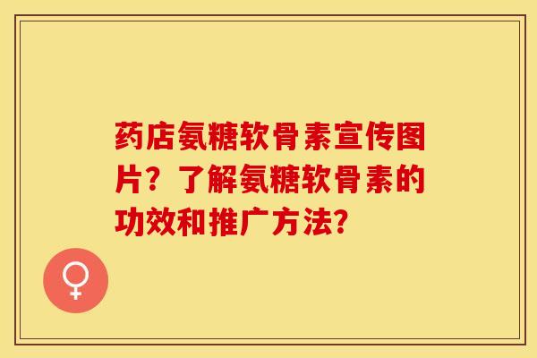 药店氨糖软骨素宣传图片？了解氨糖软骨素的功效和推广方法？