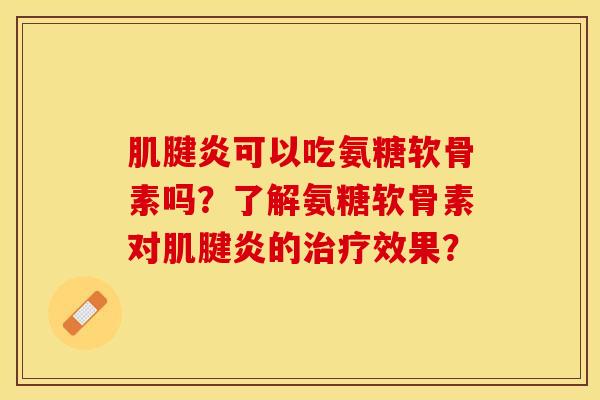 肌腱炎可以吃氨糖软骨素吗？了解氨糖软骨素对肌腱炎的治疗效果？-第1张图片-关节保镖