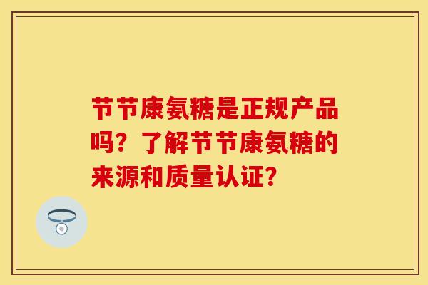 节节康氨糖是正规产品吗？了解节节康氨糖的来源和质量认证？-第1张图片-关节保镖