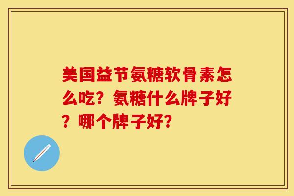 美国益节氨糖软骨素怎么吃？氨糖什么牌子好？哪个牌子好？-第1张图片-关节保镖