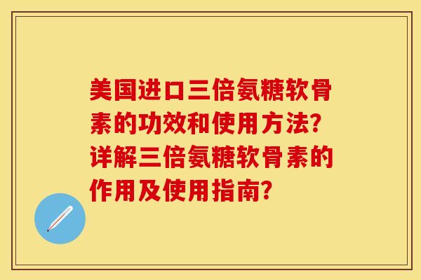 美国进口三倍氨糖软骨素的功效和使用方法？详解三倍氨糖软骨素的作用及使用指南？-第1张图片-关节保镖