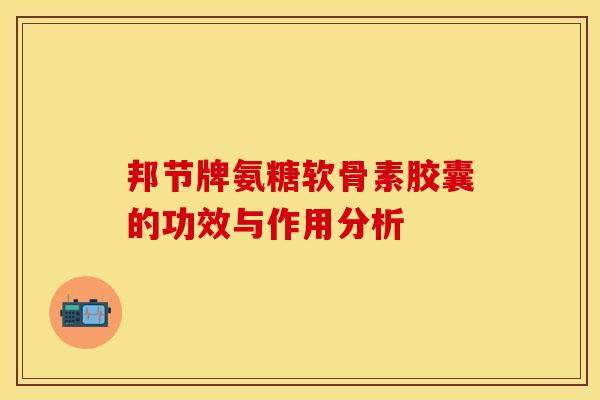 邦节牌氨糖软骨素胶囊的功效与作用分析-第1张图片-关节保镖