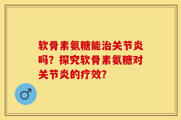 软骨素氨糖能治关节炎吗？探究软骨素氨糖对关节炎的疗效？-第1张图片-关节保镖