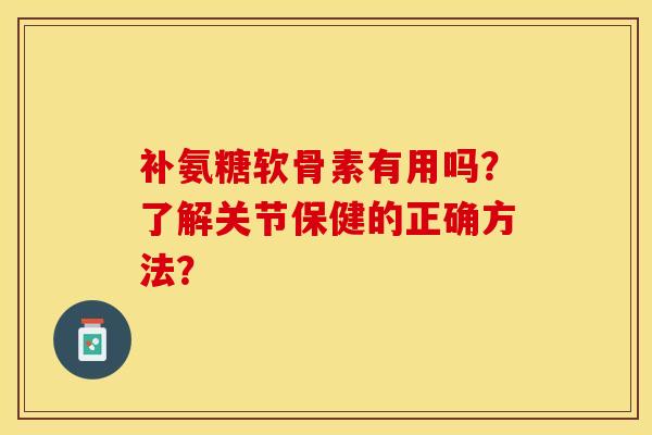 补氨糖软骨素有用吗？了解关节保健的正确方法？-第1张图片-关节保镖