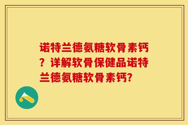 诺特兰德氨糖软骨素钙？详解软骨保健品诺特兰德氨糖软骨素钙？-第1张图片-关节保镖