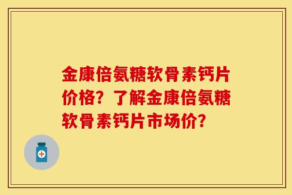 金康倍氨糖软骨素钙片价格？了解金康倍氨糖软骨素钙片市场价？-第1张图片-关节保镖