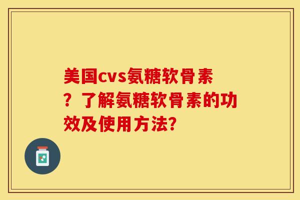 美国cvs氨糖软骨素？了解氨糖软骨素的功效及使用方法？-第1张图片-关节保镖