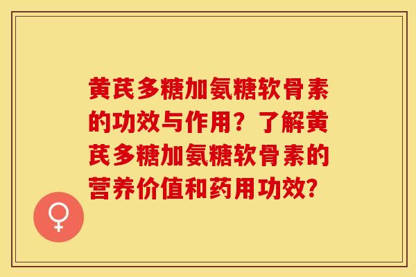 黄芪多糖加氨糖软骨素的功效与作用？了解黄芪多糖加氨糖软骨素的营养价值和药用功效？-第1张图片-关节保镖