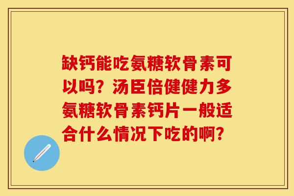 缺钙能吃氨糖软骨素可以吗？汤臣倍健健力多氨糖软骨素钙片一般适合什么情况下吃的啊？-第1张图片-关节保镖