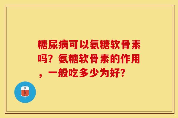糖尿病可以氨糖软骨素吗？氨糖软骨素的作用，一般吃多少为好？-第1张图片-关节保镖