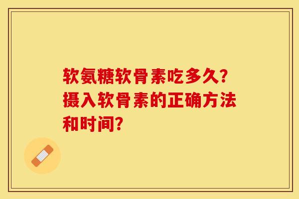 软氨糖软骨素吃多久？摄入软骨素的正确方法和时间？-第1张图片-关节保镖