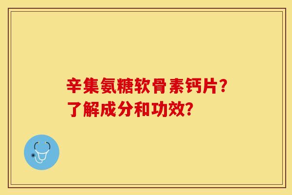 辛集氨糖软骨素钙片？了解成分和功效？-第1张图片-关节保镖