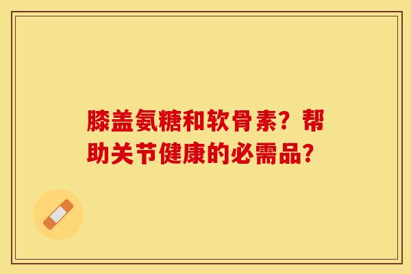 膝盖氨糖和软骨素？帮助关节健康的必需品？-第1张图片-关节保镖