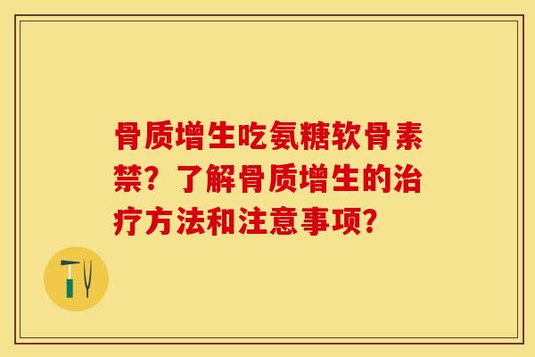 骨质增生吃氨糖软骨素禁？了解骨质增生的治疗方法和注意事项？-第1张图片-关节保镖