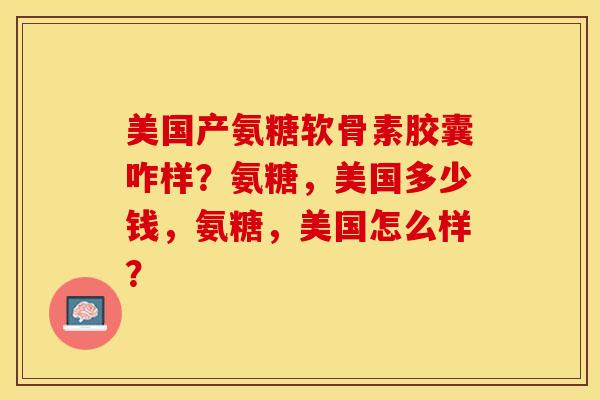 美国产氨糖软骨素胶囊咋样？氨糖，美国多少钱，氨糖，美国怎么样？-第1张图片-关节保镖