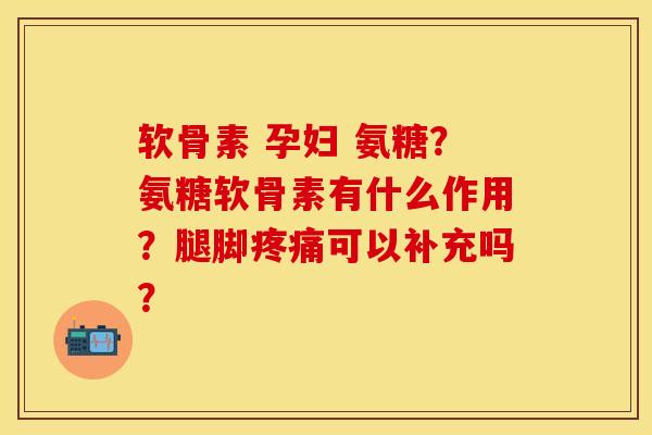 软骨素 孕妇 氨糖？氨糖软骨素有什么作用？腿脚疼痛可以补充吗？-第1张图片-关节保镖