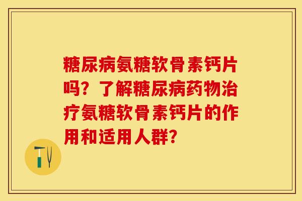 糖尿病氨糖软骨素钙片吗？了解糖尿病药物治疗氨糖软骨素钙片的作用和适用人群？-第1张图片-关节保镖