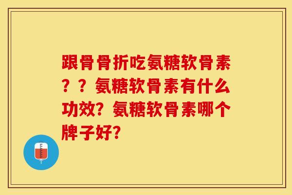 跟骨骨折吃氨糖软骨素？？氨糖软骨素有什么功效？氨糖软骨素哪个牌子好？-第1张图片-关节保镖