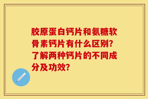 胶原蛋白钙片和氨糖软骨素钙片有什么区别？了解两种钙片的不同成分及功效？-第1张图片-关节保镖