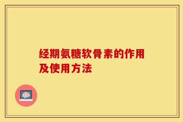 经期氨糖软骨素的作用及使用方法-第1张图片-关节保镖