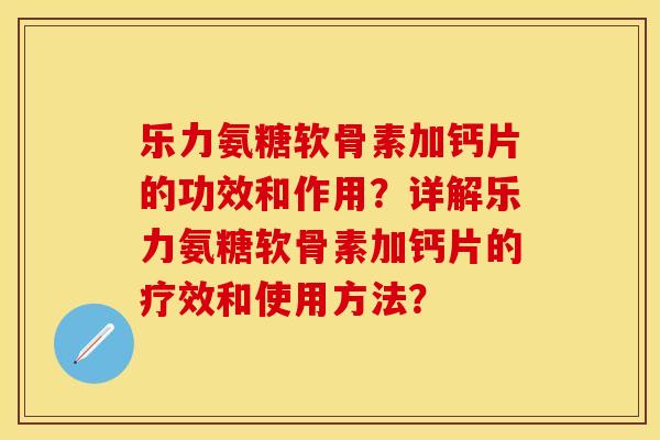 乐力氨糖软骨素加钙片的功效和作用？详解乐力氨糖软骨素加钙片的疗效和使用方法？-第1张图片-关节保镖