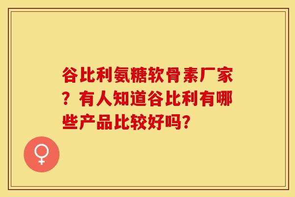 谷比利氨糖软骨素厂家？有人知道谷比利有哪些产品比较好吗？-第1张图片-关节保镖