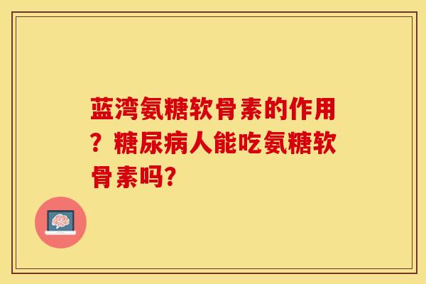 蓝湾氨糖软骨素的作用？糖尿病人能吃氨糖软骨素吗？-第1张图片-关节保镖