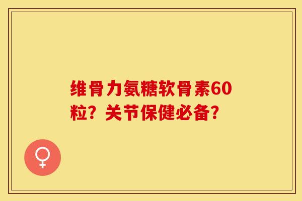 维骨力氨糖软骨素60粒？关节保健必备？-第1张图片-关节保镖