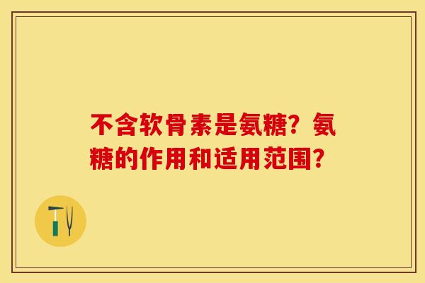 不含软骨素是氨糖？氨糖的作用和适用范围？-第1张图片-关节保镖