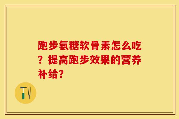 跑步氨糖软骨素怎么吃？提高跑步效果的营养补给？-第1张图片-关节保镖