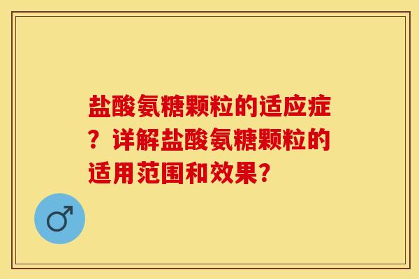 盐酸氨糖颗粒的适应症？详解盐酸氨糖颗粒的适用范围和效果？-第1张图片-关节保镖