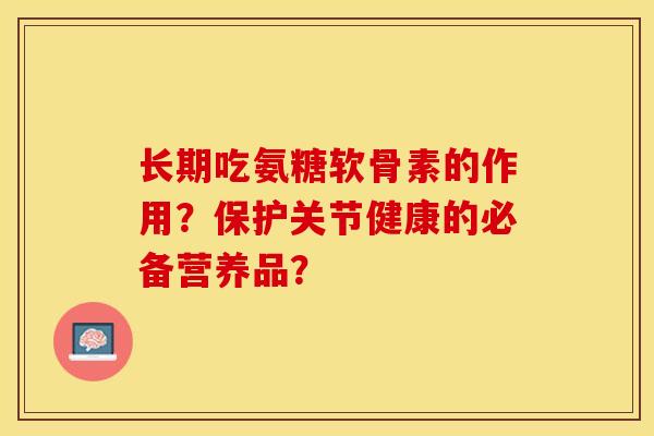 长期吃氨糖软骨素的作用？保护关节健康的必备营养品？-第1张图片-关节保镖
