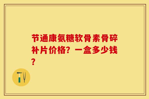 节通康氨糖软骨素骨碎补片价格？一盒多少钱？-第1张图片-关节保镖