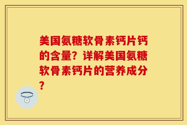 美国氨糖软骨素钙片钙的含量？详解美国氨糖软骨素钙片的营养成分？-第1张图片-关节保镖