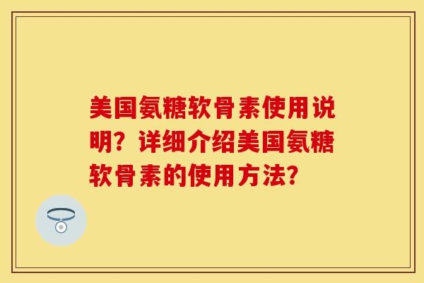 美国氨糖软骨素使用说明？详细介绍美国氨糖软骨素的使用方法？-第1张图片-关节保镖